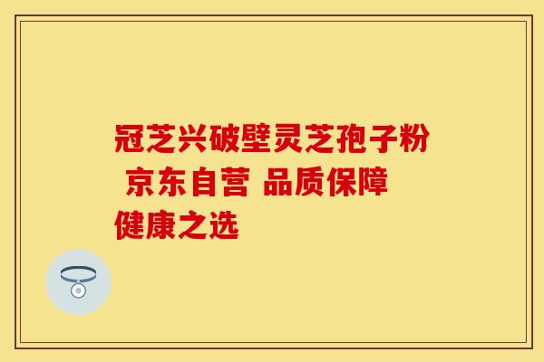 冠芝兴破壁灵芝孢子粉 京东自营 品质保障健康之选
