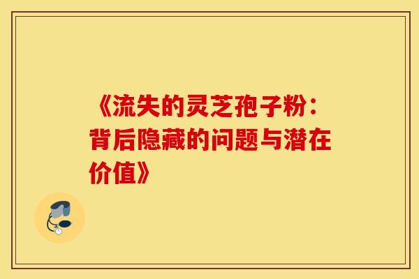 《流失的灵芝孢子粉：背后隐藏的问题与潜在价值》