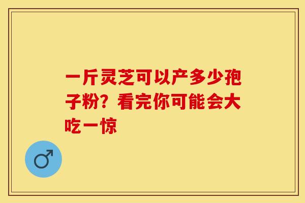 一斤灵芝可以产多少孢子粉？看完你可能会大吃一惊