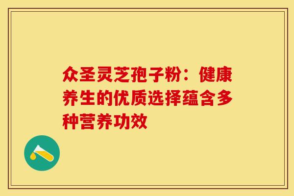 众圣灵芝孢子粉：健康养生的优质选择蕴含多种营养功效