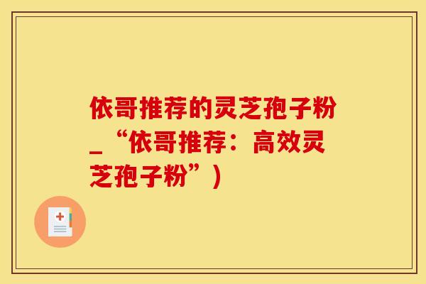 依哥推荐的灵芝孢子粉_“依哥推荐：高效灵芝孢子粉”)