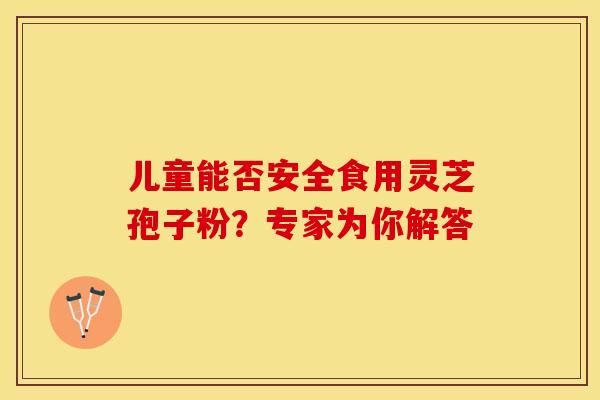 儿童能否安全食用灵芝孢子粉？专家为你解答