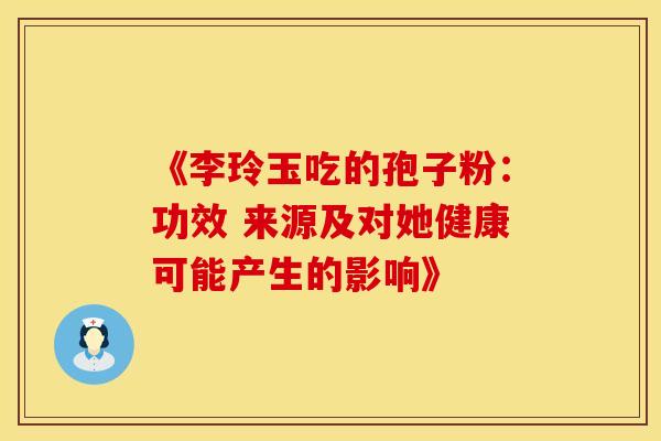 《李玲玉吃的孢子粉：功效 来源及对她健康可能产生的影响》