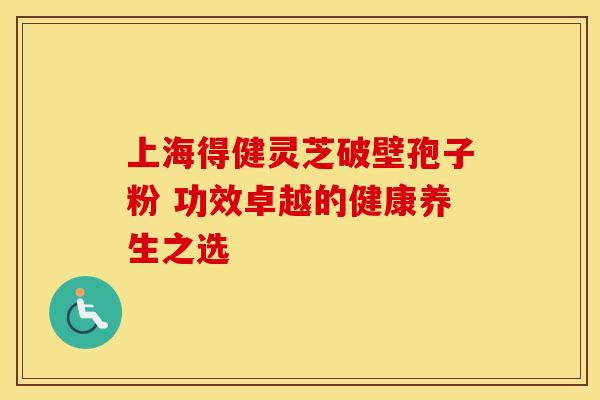 上海得健灵芝破壁孢子粉 功效卓越的健康养生之选