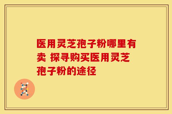 医用灵芝孢子粉哪里有卖 探寻购买医用灵芝孢子粉的途径