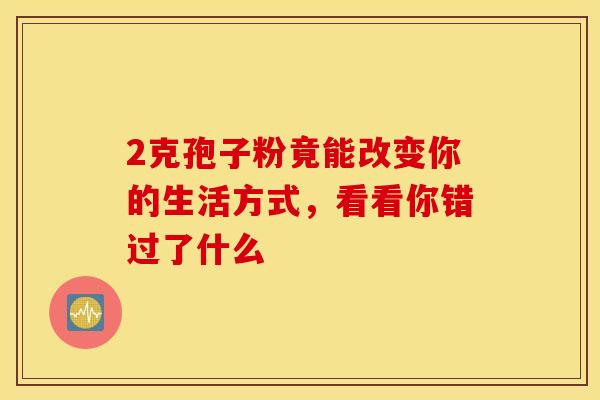 2克孢子粉竟能改变你的生活方式，看看你错过了什么