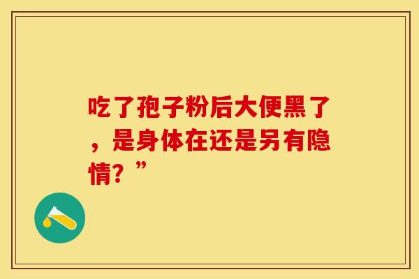 吃了孢子粉后大便黑了，是身体在还是另有隐情？”