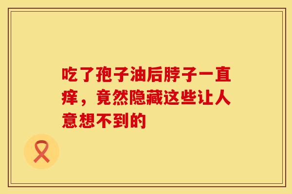 吃了孢子油后脖子一直痒,竟然隐藏这些让人意想不到的