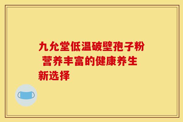 九允堂低温破壁孢子粉 营养丰富的健康养生新选择