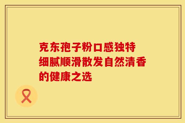 克东孢子粉口感独特 细腻顺滑散发自然清香的健康之选