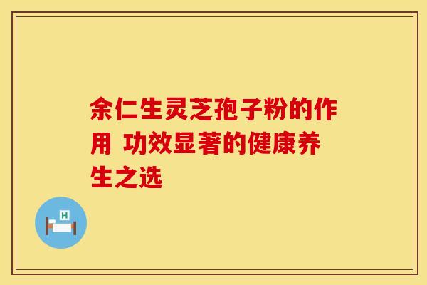 余仁生灵芝孢子粉的作用 功效显著的健康养生之选