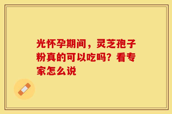 光怀孕期间，灵芝孢子粉真的可以吃吗？看专家怎么说