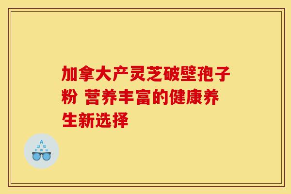 加拿大产灵芝破壁孢子粉 营养丰富的健康养生新选择