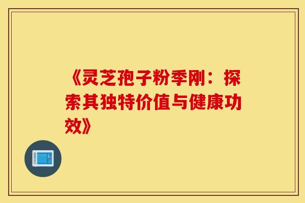 《灵芝孢子粉季刚：探索其独特价值与健康功效》