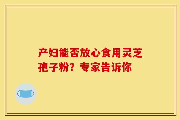 产妇能否放心食用灵芝孢子粉?专家告诉你