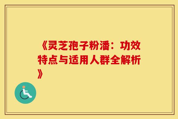 《灵芝孢子粉潘：功效特点与适用人群全解析》