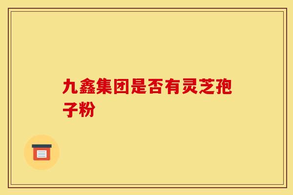 九鑫集团是否有灵芝孢子粉