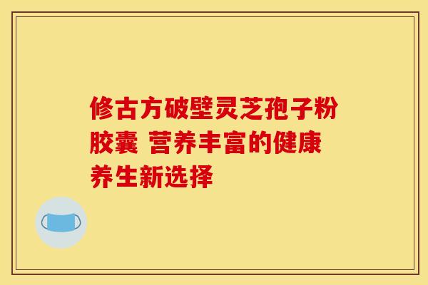修古方破壁灵芝孢子粉胶囊 营养丰富的健康养生新选择