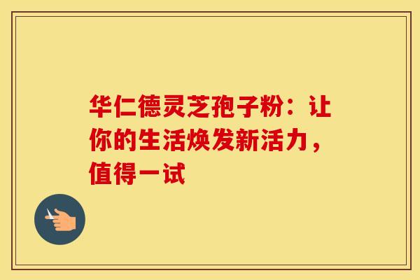 华仁德灵芝孢子粉：让你的生活焕发新活力，值得一试
