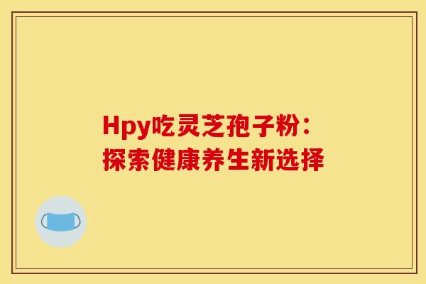 Hpy吃灵芝孢子粉：探索健康养生新选择