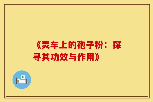 《灵车上的孢子粉:探寻其功效与作用》