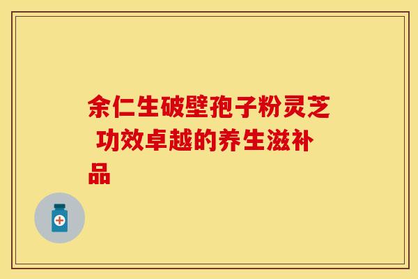 余仁生破壁孢子粉灵芝 功效卓越的养生滋补品