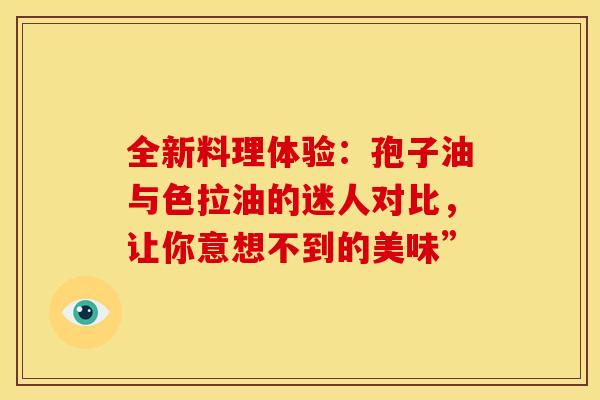 全新料理体验：孢子油与色拉油的迷人对比，让你意想不到的美味”