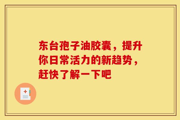 东台孢子油胶囊，提升你日常活力的新趋势，赶快了解一下吧