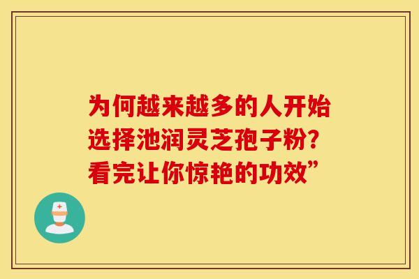 为何越来越多的人开始选择池润灵芝孢子粉？看完让你惊艳的功效”
