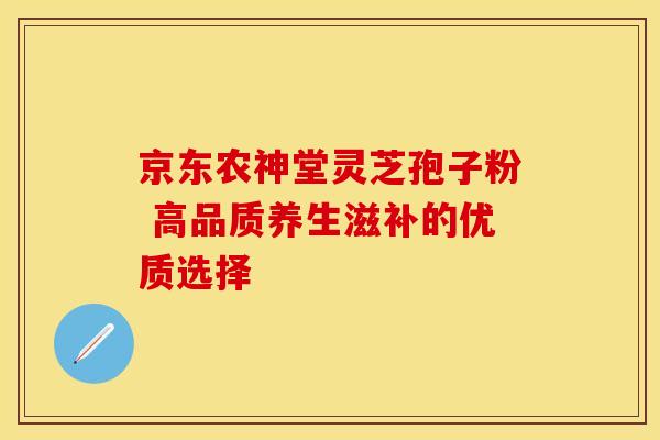 京东农神堂灵芝孢子粉 高品质养生滋补的优质选择
