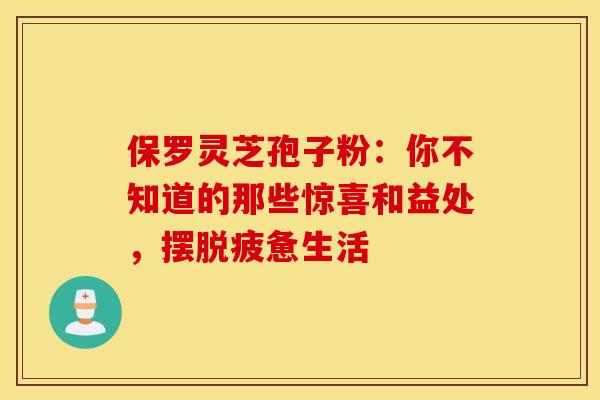 保罗灵芝孢子粉：你不知道的那些惊喜和益处，摆脱疲惫生活