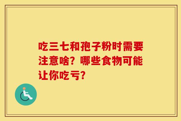 吃三七和孢子粉时需要注意啥？哪些食物可能让你吃亏？