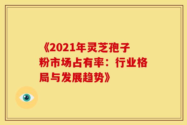 《2021年灵芝孢子粉市场占有率：行业格局与发展趋势》