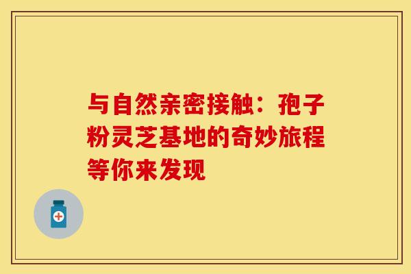 与自然亲密接触：孢子粉灵芝基地的奇妙旅程等你来发现