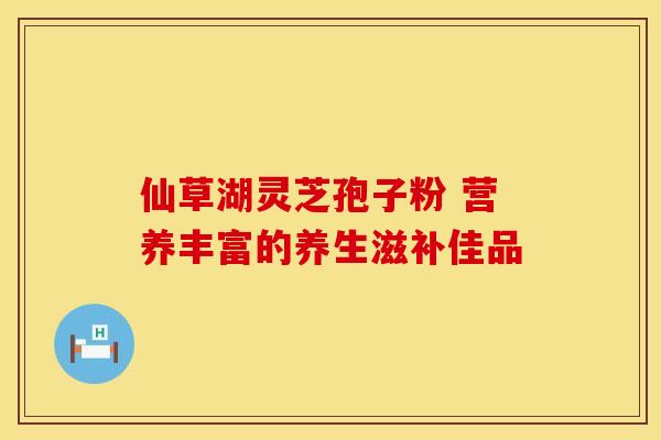 仙草湖灵芝孢子粉 营养丰富的养生滋补佳品