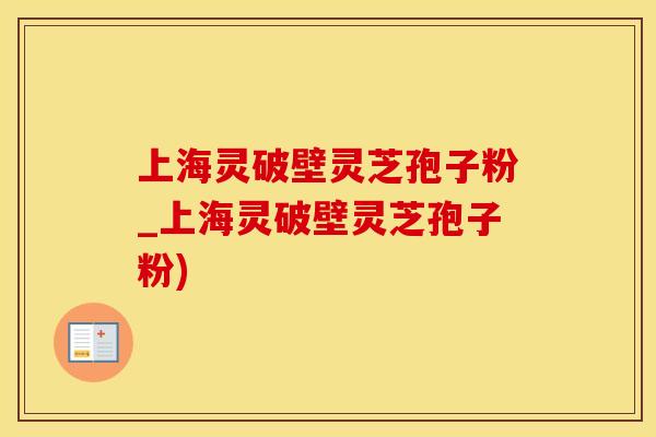 上海灵破壁灵芝孢子粉_上海灵破壁灵芝孢子粉)