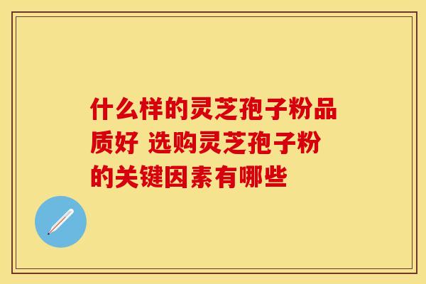 什么样的灵芝孢子粉品质好 选购灵芝孢子粉的关键因素有哪些