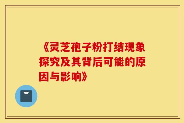 《灵芝孢子粉打结现象探究及其背后可能的原因与影响》