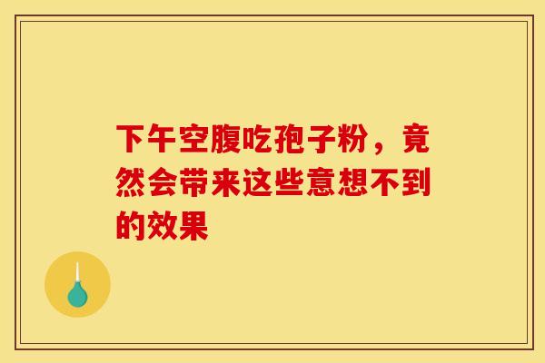 下午空腹吃孢子粉，竟然会带来这些意想不到的效果