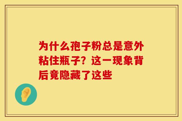 为什么孢子粉总是意外粘住瓶子？这一现象背后竟隐藏了这些