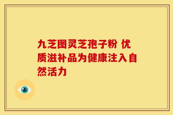 九芝图灵芝孢子粉 优质滋补品为健康注入自然活力