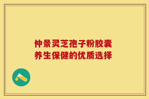 仲景灵芝孢子粉胶囊 养生保健的优质选择