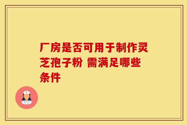 厂房是否可用于制作灵芝孢子粉 需满足哪些条件