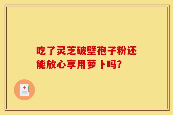 吃了灵芝破壁孢子粉还能放心享用萝卜吗?