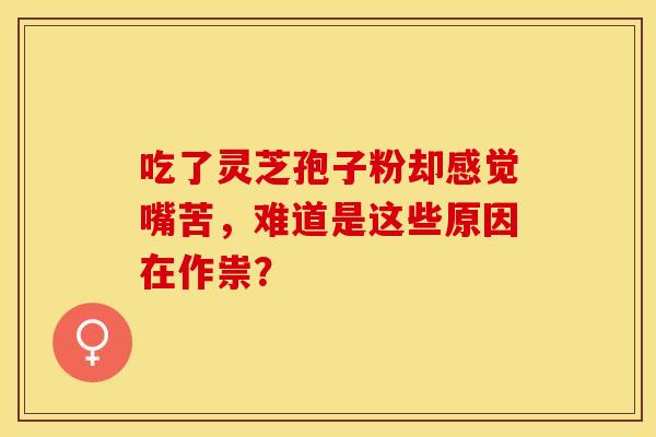 吃了灵芝孢子粉却感觉嘴苦，难道是这些原因在作祟？