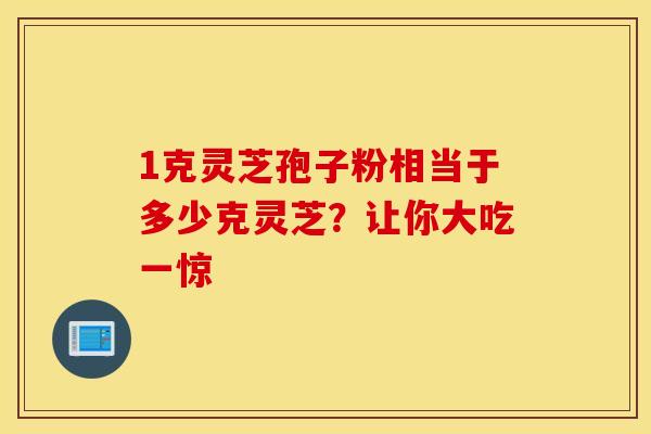 1克灵芝孢子粉相当于多少克灵芝？让你大吃一惊