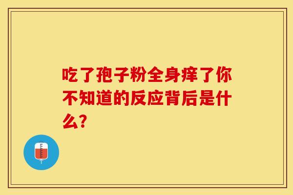 吃了孢子粉全身痒了你不知道的反应背后是什么？