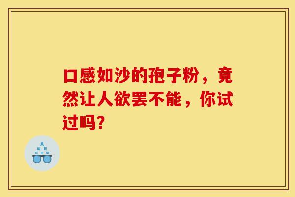 口感如沙的孢子粉，竟然让人欲罢不能，你试过吗？