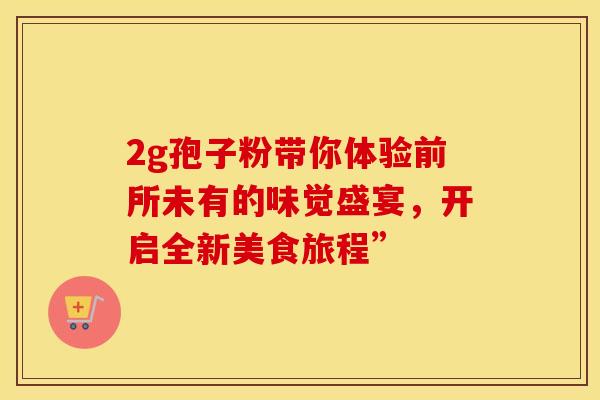 2g孢子粉带你体验前所未有的味觉盛宴，开启全新美食旅程”