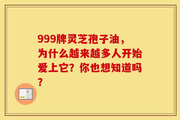 999牌灵芝孢子油，为什么越来越多人开始爱上它？你也想知道吗？